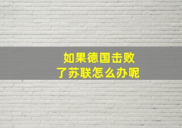 如果德国击败了苏联怎么办呢