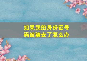 如果我的身份证号码被骗去了怎么办