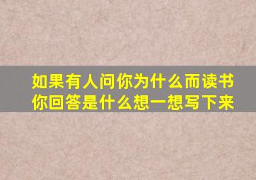 如果有人问你为什么而读书你回答是什么想一想写下来