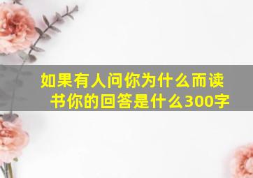 如果有人问你为什么而读书你的回答是什么300字