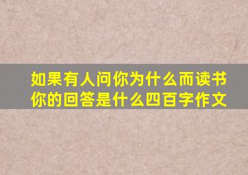 如果有人问你为什么而读书你的回答是什么四百字作文