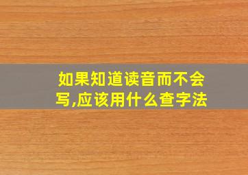 如果知道读音而不会写,应该用什么查字法