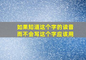 如果知道这个字的读音而不会写这个字应该用