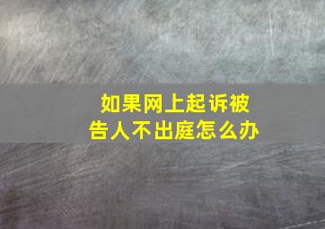 如果网上起诉被告人不出庭怎么办