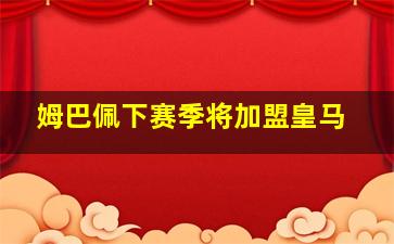 姆巴佩下赛季将加盟皇马