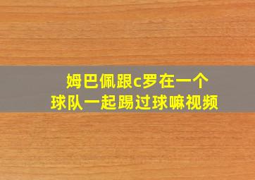 姆巴佩跟c罗在一个球队一起踢过球嘛视频