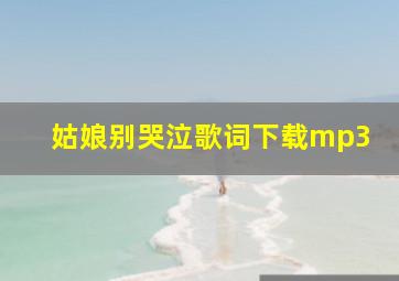 姑娘别哭泣歌词下载mp3