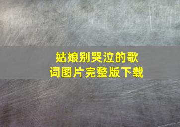 姑娘别哭泣的歌词图片完整版下载