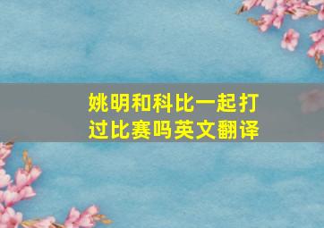 姚明和科比一起打过比赛吗英文翻译