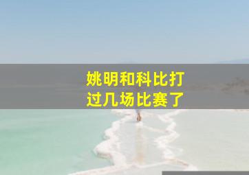 姚明和科比打过几场比赛了