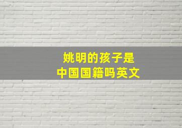 姚明的孩子是中国国籍吗英文