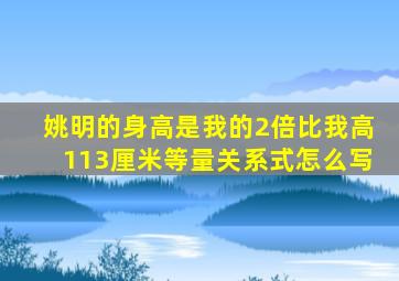 姚明的身高是我的2倍比我高113厘米等量关系式怎么写