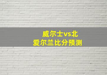 威尔士vs北爱尔兰比分预测