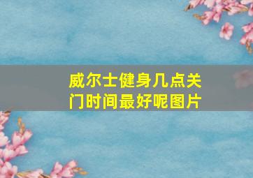 威尔士健身几点关门时间最好呢图片