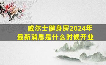 威尔士健身房2024年最新消息是什么时候开业