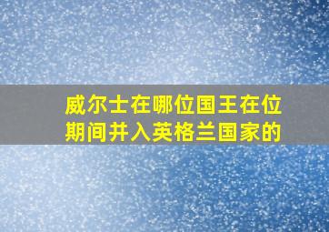 威尔士在哪位国王在位期间并入英格兰国家的