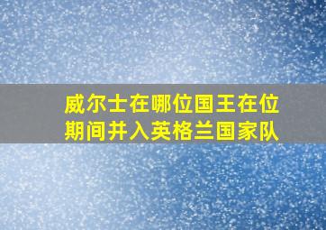 威尔士在哪位国王在位期间并入英格兰国家队