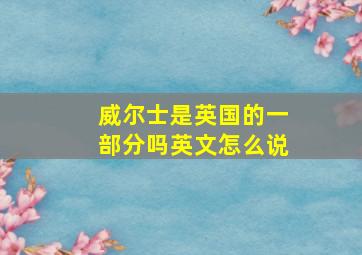 威尔士是英国的一部分吗英文怎么说