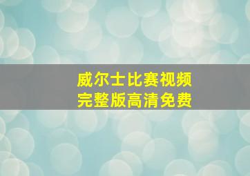 威尔士比赛视频完整版高清免费