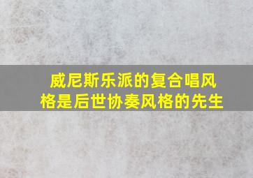 威尼斯乐派的复合唱风格是后世协奏风格的先生