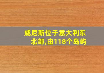 威尼斯位于意大利东北部,由118个岛屿