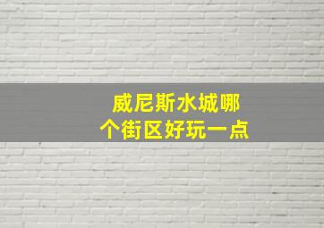 威尼斯水城哪个街区好玩一点