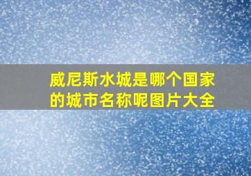 威尼斯水城是哪个国家的城市名称呢图片大全