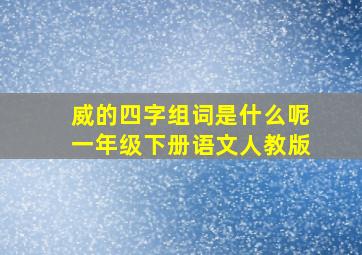 威的四字组词是什么呢一年级下册语文人教版