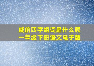 威的四字组词是什么呢一年级下册语文电子版