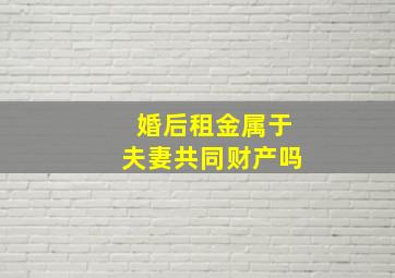 婚后租金属于夫妻共同财产吗