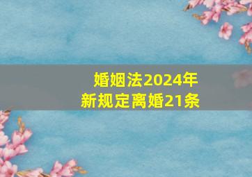 婚姻法2024年新规定离婚21条