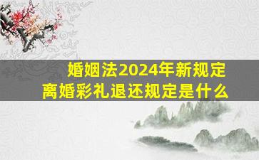 婚姻法2024年新规定离婚彩礼退还规定是什么