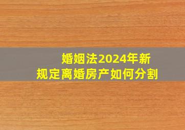 婚姻法2024年新规定离婚房产如何分割