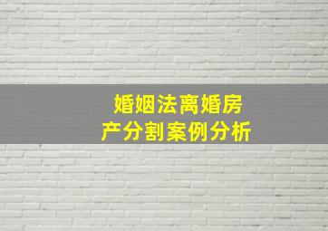 婚姻法离婚房产分割案例分析