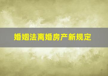 婚姻法离婚房产新规定