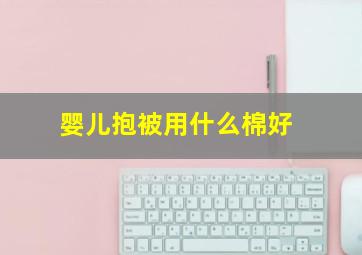 婴儿抱被用什么棉好