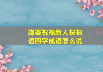 媒婆祝福新人祝福语四字成语怎么说