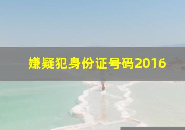 嫌疑犯身份证号码2016