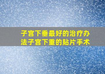 子宫下垂最好的治疗办法子宫下重的贴片手术