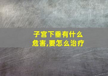 子宫下垂有什么危害,要怎么治疗