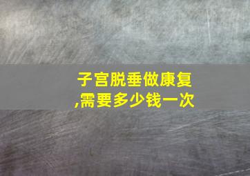 子宫脱垂做康复,需要多少钱一次