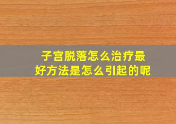 子宫脱落怎么治疗最好方法是怎么引起的呢