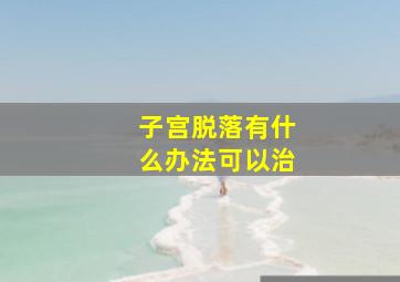 子宫脱落有什么办法可以治