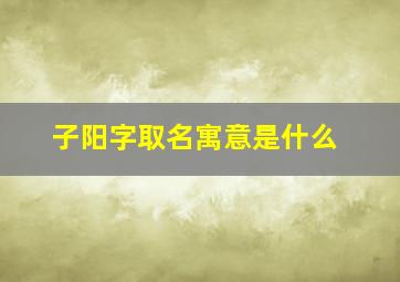 子阳字取名寓意是什么