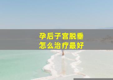 孕后子宫脱垂怎么治疗最好