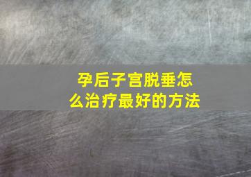 孕后子宫脱垂怎么治疗最好的方法