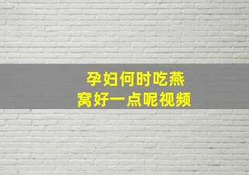 孕妇何时吃燕窝好一点呢视频