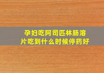 孕妇吃阿司匹林肠溶片吃到什么时候停药好