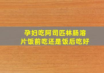 孕妇吃阿司匹林肠溶片饭前吃还是饭后吃好