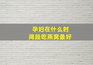 孕妇在什么时间段吃燕窝最好